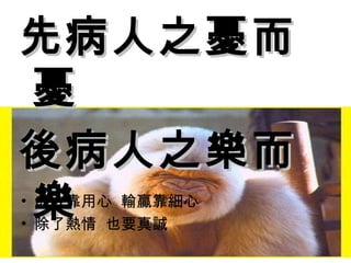 先病人之憂而憂 後病人之樂而樂 成敗靠用心  輸贏靠細心 除了熱情  也要真誠 