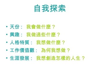 自我探索 天份 :   我會做什麼 ? 興趣 :   我做過些什麼 ? 人格特質 :   我想做什麼 ? 工作價值觀 :   為何我想做 ? 生涯發展 :   我想創造怎樣的人生 ? 