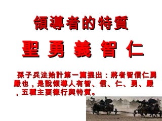 領導者的特質 聖 勇 義 智 仁 孫子兵法始計第一篇提出：將者智信仁勇嚴也，是說領導人有智、信、仁、勇、嚴，五種主要德行與特質。  