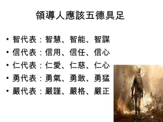 領導人應該五德具足  智代表：智慧、智能、智謀 信代表：信用、信任、信心 仁代表：仁愛、仁慈、仁心 勇代表：勇氣、勇敢、勇猛 嚴代表：嚴謹、嚴格、嚴正 