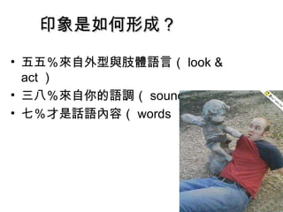 印象是如何形成？ 五五％來自外型與肢體語言（ look & act ）  三八％來自你的語調（ sound of voice ）  七％才是話語內容（ words ）  