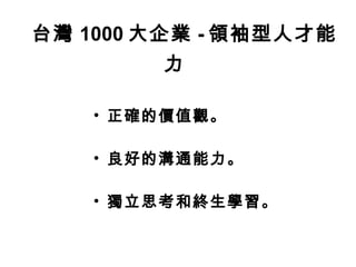 台灣 1000 大企業 - 領袖型人才能力   正確的價值觀。 良好的溝通能力。 獨立思考和終生學習。 