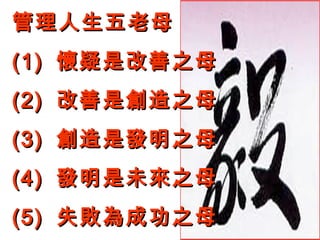 管理人生五老母 (1)  懷疑是改善之母 (2)  改善是創造之母 (3)  創造是發明之母 (4)  發明是未來之母 (5)  失敗為成功之母 