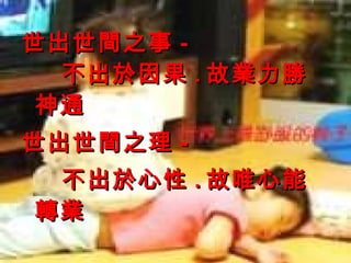 世出世間之事 - 不出於因果 . 故業力勝神通 世出世間之理 - 不出於心性 . 故唯心能轉業 