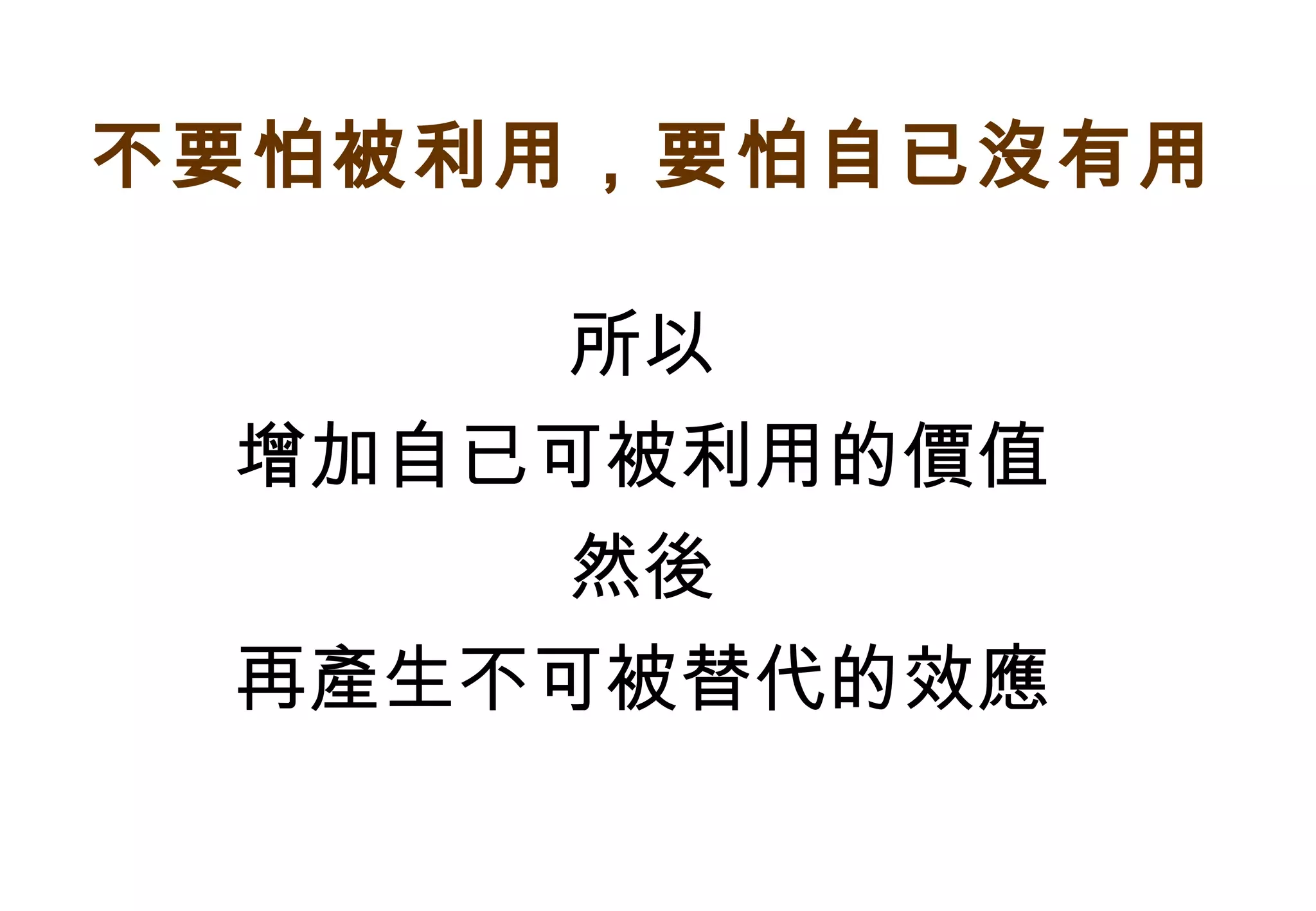 所以 增加自已可被利用的價值 然後 再產生不可被替代的效應 不要怕被利用，要怕自已沒有用 