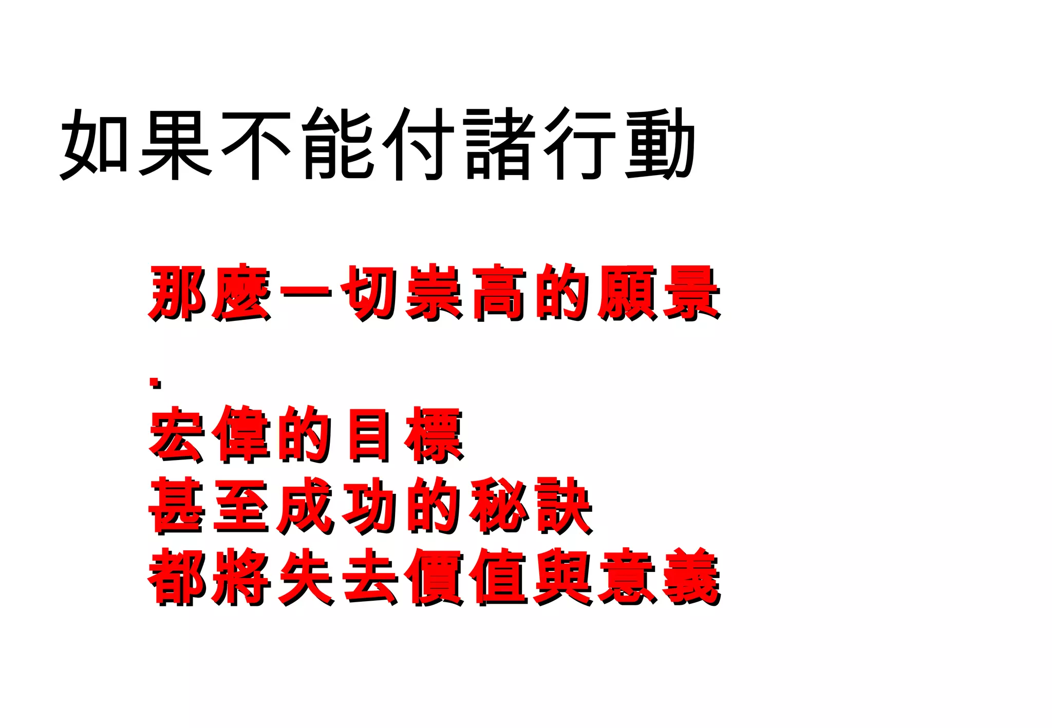 如果不能付諸行動 那麼一切崇高的願景 . 宏偉的目標 甚至成功的秘訣 都將失去價值與意義 