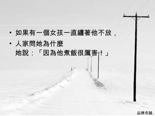 如果有一個女孩一直纏著他不放， 人家問她為什麼  她說：「因為他煮飯很厲害！」  品牌忠誠  