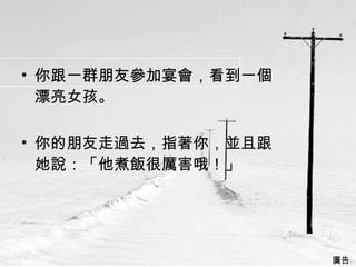 你跟一群朋友參加宴會，看到一個漂亮女孩。  你的朋友走過去，指著你，並且跟她說：「他煮飯很厲害哦！」  廣告  