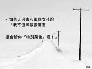 如果走過去和那個女孩說：  「我不但煮飯很厲害 還會給你『特別菜色』喔！」  促銷  