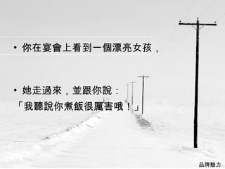你在宴會上看到一個漂亮女孩，  她走過來，並跟你說： 「我聽說你煮飯很厲害哦！」  品牌魅力  