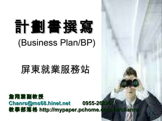 計劃書撰寫   (Business Plan/BP) 屏東就業服務站  詹翔霖副教授 [email_address]   0955-268997 教學部落格 http://mypaper.pchome.com.tw/chanrs 