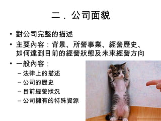 二 .  公司面貌 對公司完整的描述 主要內容：背景、所營事業、經營歷史、如何達到目前的經營狀態及未來經營方向 一般內容： 法律上的描述 公司的歷史 目前經營狀況 公司擁有的特殊資源 
