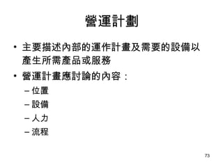 營運計劃 主要描述內部的運作計畫及需要的設備以產生所需產品或服務 營運計畫應討論的內容： 位置 設備 人力 流程 