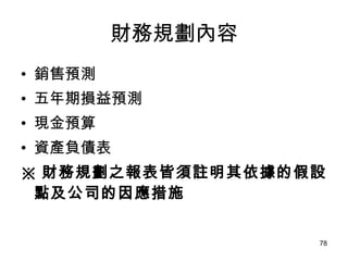 財務規劃內容 銷售預測   五年期損益預測   現金預算   資產負債表   ※ 財務規劃之報表皆須註明其依據的假設點及公司的因應措施 