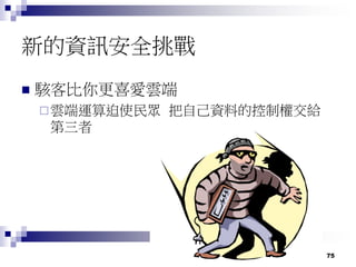 75
新的資訊安全挑戰
 駭客比你更喜愛雲端
雲端運算迫使民眾 把自己資料的控制權交給
第三者
 