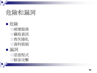 80
危險和漏洞
 危險
破壞服務
竊取資訊
喪失隱私
資料毀損
 漏洞
惡意程式
駭客攻擊
 