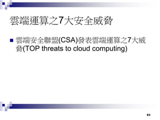 83
雲端運算之7大安全威脅
 雲端安全聯盟(CSA)發表雲端運算之7大威
脅(TOP threats to cloud computing)
 
