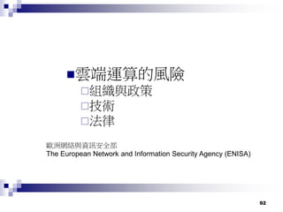 92
雲端運算的風險
組織與政策
技術
法律
歐洲網絡與資訊安全部
The European Network and Information Security Agency (ENISA)
 