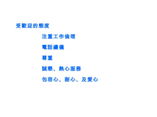 受歡迎的態度    注重工作倫理    電話禮儀    尊重    誠懇、熱心服務    包容心、耐心、及愛心 
