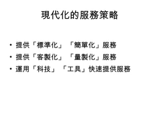 提供「標準化」 「簡單化」服務 提供「客製化」 「量製化」服務  運用「科技」 「工具」快速提供服務  現代化的服務策略 