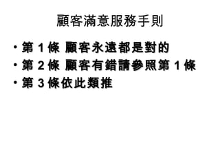 顧客滿意服務手則 第 1 條 顧客永遠都是對的 第 2 條 顧客有錯請參照第 1 條  第 3 條依此類推 