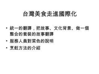 台灣美食走進國際化 統一的翻譯，把故事、文化背景、做一個整合的套裝的故事翻譯 服務人員對菜色的說明 烹飪方法的介紹 