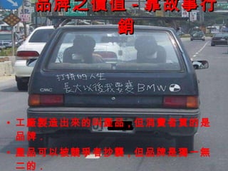 品牌之價值 - 靠故事行銷 工廠製造出來的叫產品 , 但消費者買的是品牌 . 產品可以被競爭者抄襲 , 但品牌是獨一無二的 . 產品可能很快過時 , 成功的品牌確是恆久遠的 . 