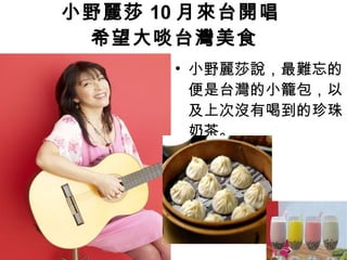 小野麗莎 10 月來台開唱  希望大啖台灣美食 小野麗莎說，最難忘的便是台灣的小籠包，以及上次沒有喝到的珍珠奶茶。 
