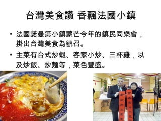 台灣美食讚 香飄法國小鎮 法國諾曼第小鎮蒙芒今年的鎮民同樂會，掛出台灣美食為號召。  主菜有台式炒蝦、客家小炒、三杯雞，以及炒飯、炒麵等，菜色豐盛。  