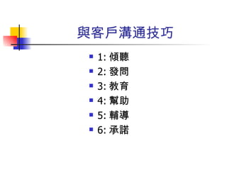 與客戶溝通技巧 1: 傾聽 2: 發問 3: 教育 4: 幫助 5: 輔導 6: 承諾 