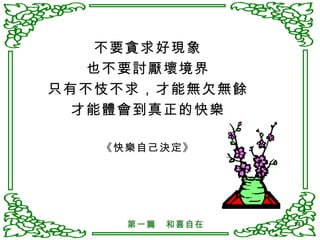 不要貪求好現象 也不要討厭壞境界 只有不忮不求，才能無欠無餘 才能體會到真正的快樂 《快樂自己決定》 第一篇　和喜自在 