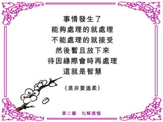 事情發生了 能夠處理的就處理 不能處理的就接受 然後暫且放下來 待因緣際會時再處理 這就是智慧 《是非要溫柔》 第二篇　化解煩惱 
