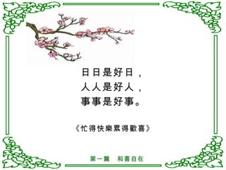 日日是好日， 人人是好人， 事事是好事。 《忙得快樂累得歡喜》 第一篇　和喜自在 
