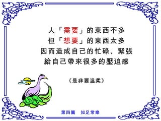 人「 需要 」的東西不多 但「 想要 」的東西太多 因而造成自己的忙碌、緊張 給自己帶來很多的壓迫感 《是非要溫柔》 第四篇　知足常樂 