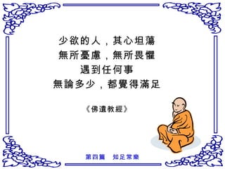 少欲的人，其心坦蕩 無所憂慮，無所畏懼 遇到任何事 無論多少，都覺得滿足 《佛遺教經》 第四篇　知足常樂 