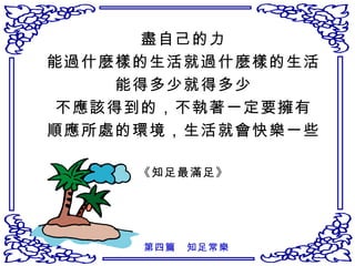 盡自己的力 能過什麼樣的生活就過什麼樣的生活 能得多少就得多少 不應該得到的，不執著一定要擁有 順應所處的環境，生活就會快樂一些 《知足最滿足》 第四篇　知足常樂 