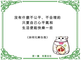 沒有什麼不公平、不合理的 只要自己心平氣和 生活便能快樂一些 《如何化解仇恨》 第一篇　和喜自在 