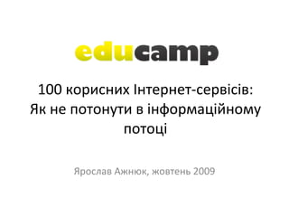 100 корисних Інтернет-сервісів: Як не потонути в інформаційному потоці Ярослав Ажнюк, жовтень 2009 