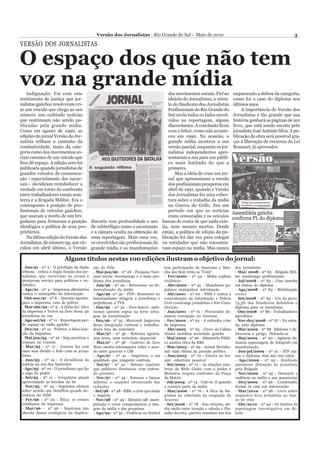 Versão dos Jornalistas - Rio Grande do Sul - Maio de 2010                                                                 3

VERSÃO DOS JORNALISTAS

O espaço dos que não tem
voz na grande mídia
    Indignação. Foi com este                                                                   dos movimentos sociais. Fiel ao          esquecendo a defesa da categoria,
sentimento de justiça que jor-                                                                 ideário do Jornalismo, o veícu-          como foi o caso do diploma nos
nalistas gaúchos resolveram cri-                                                               lo do Sindicato dos Jornalistas          últimos anos.
ar um veículo que chega ao seu                                                                 Profissionais do Rio Grande do               A importância do Versão dos
número 100 exibindo notícias                                                                   Sul ouviu todos os lados envol-          Jornalistas é tão grande que sua
que continuam não sendo pu-                                                                    vidos na reportagem, alguns              história ganhará as páginas de um
blicadas pela grande mídia.                                                                    discordantes. A conclusão ficou          livro, que está sendo escrito pelo
Como em agosto de 1990, as                                                                     com o leitor, como não aconte-           jornalista José Antônio Silva. A pu-
edições do jornal Versão do Jor-                                                               ceu em 1990. Na ocasião, a               blicação da obra será possível gra-
nalista trilham o caminho da                                                                   grande mídia mostrou a sua               ças à liberação de recursos da Lei
combatividade, tanto da cate-                                                                  versão parcial, enquanto os jor-         Rouanet, já aprovados.
goria como dos movimentos so-                                                                  nalistas independentes apre-
ciais carentes de um veículo que                                                               sentaram a sua para um públi-
lhes dê espaço. A edição zero foi                                                              co mais limitado do que a
publicada quando jornalistas de                                                                primeira.
grandes veículos de comunica-                                                                      Mas a ideia de criar um jor-
ção - especialmente das sucur-                                                                 nal que apresentasse a versão
sais - decidiram restabelecer a                                                                dos profissionais prosperou em
verdade em torno do confronto                                                                  abril de 1991, quando o Versão
entre trabalhadores rurais sem-                                                                dos Jornalistas fez uma cober-
terra e a Brigada Militar. Era o                                                               tura sobre o trabalho da mídia
contraponto à posição de pro-                                                                  na Guerra do Golfo. Era um
fissionais de veículos gaúchos,                                                                período em que as notícias
que usaram a morto de um bri-                                                                  eram censuradas e os veículos
gadiano para firmaram a posição               discutiu com profundidade o uso              faziam de conta de que nada exis-
ideológica e política de seus pro-            de subterfúgio como o anonimato              tia, nem mesmo mortos. Desde
prietários.                                   e a câmara oculta na obtenção de             então, a política de edição da pu-
    Na última edição do Versão dos            uma reportagem. Mais uma vez,                blicação foi dar voz para colegas
Jornalistas, de número 99, que cir-           os envolvidos são profissionais da           ou entidades que não encontra-
culou em abril último, o Versão               grande mídia e as manifestações              vam espaço na mídia. Mas nunca

                           Alguns títulos nestas 100 edições ilustram o objetivo do jornal:
 - Jun/91 - nº 3 - O privilégio da dupla       ção do Pólo                                  tem participação da imprensa e Mar-          dos jornalistas
 tribuna - crítica à dupla função dos jor-     - Mai-jun/96 - nº 28 - Pesquisa Naci-        cha dos Sem irrita os "Com"                  - Mai/ 2008 - nº 82 - Brigada Mili-
 nalistas, que escreviam no jornal e           onal revela: desemprego é o mais pro-        - Fev/2000 - nº 54 - Mídia explora           tar constrange profissionais
 prestavam serviço para políticos e en-        blema dos jornalistas                        violência                                    - Jul/2008 - nº 83 - Uma marcha
 tidades.                                      - Jun/96 - nº 29 - Retrocesso na de-         - Abr/2000 - nº 55 - Manchetes po-           em defesa do diploma
 - Ago/91 - nº 4 - Imprensa alternativa        mocratização da mídia                        pulares manipulam informação                 - Ago/2008 - nº 84 - Mobilização
 contra o monopólio da informação              - Ago/96 -nº 30 - PDV: demissões no          - Abr/2001 - nº 60 - FSM é contra a          cresce
 - Out-nov/91 - nº 6 - Questão agrária:        funcionalismo atingem a jornalistas e        concentração da informação e Polícia         - Set/2008 - nº 85 - Voz do povo:
 para a imprensa, caso de polícia              prejudicam a TVE                             Civil constrange jornalistas e fere Cons-    74,3% dos brasileiros defendem o
 - Mar-abr/92 - nº 9 - A (falta de) ética      - Out/96 - nº 32 - Free-lancer: autô-        tituição                                     diploma para os jornalistas
 da imprensa e Terror na Zero Hora: 50         nomos querem regras na terra selva-          - Jun/2001 - nº 61 - Procurador de-          - Out/2008 - nº 86 - Trabalhadores
 jornalistas na rua                            gem da terceirização                         nuncia corrupção no Governo                  agredidos
 - Ago-set/92 - nº 11 - Reportagem per-        - Dez/96 - nº 35 - Mercosul: Imprensa        - Fev/2002 - nº 64 - A estranha crise        - Nov-dez/2008 - nº 87 - Na estra-
 de espaço no rádio gaúcho                     deixa integração cultural e trabalha-        da imprensa                                  da, pelo diploma
 - Dez/92 - nº 12 - Política: a falsa isen-    dores fora do noticiário                     - Abr/2002 - nº 65 - Greve da Caldas         - Mar/2009 - nº 88 Diploma e de-
 ção da imprensa                               - Mar/97 - nº 36 - Reforma agrária:          Júnior mobiliza sociedade gaúcha             mocracia a perigo. Defenda-os
 - Mai-jun/94 - nº 16 - Soja,mentiras e        sem terra, nem noticiário imparcial          - Mai/2002 - nº 66 - Ministério Públi-       - Mai/2009 - nº 90 - Agência de-
 censura no Correio                            - Mai/97 - nº 38 - Caderno de Zero           co analisa ética da RBS                      nuncia espionagem de fotógrafo em
 - Mar/95 - nº 17 - Correio faz cem            Hora omitiu informações sobre o acor-        - Mar/2003 - nº 69 - Jornal Meridio-         manifestação
 anos sem dividir o bolo com os jorna-         do entre governo e GM                        nal: uma vítima da pressão política          - Jun-jul/2009 - nº 91 - STF cas-
 listas                                        - Ago/97 - nº 41 - Imprensa: a má            - Jun/2003 - nº 70 - Guerra no Ira-          sou o diploma, mas não nos calou
 - Jun/95 - nº 19 - A decadência da            qualidade que ninguém controla               que: cobertura possível                      - Ago/2009 - nº 92 - Sindicato
 notícia na era dos fascículos                 - Set/97 - nº 42 - Detran: repórter          - Set/2003 - nº 72 - As relações som-        questiona detenção de jornalista
 - Ago/95 - nº 20 - O jornalismo que faz       que publicou denúncias vem sofren-           brias da Rede Globo com o poder e            pela Brigada
 o jogo do poder                               do pressões                                  Memória resgata confronto da Praça           - Nov/2009 - nº 95 - Denuncie a
 - Set/95 - nº 21 - Irregulares atuam          - Nov/97 - nº 44 - Estresse e baixos         da Matriz                                    violência na mídia e nas assessorias
 aproveitando as brechas da lei                salários: o coquetel envenenado das          - Jul/2004 - nº 74 - Cale-se. E quando       - Dez/2009 - nº 96 - Condenado,
 - Nov/95 - nº 22 - Imprensa silencia          redações                                     a censura parte da mídia                     Jornal Já está sob intervenção
 sobre acordo que beneficia grande de-         - Set/98 - nº 48 - RBS: a crise que abala    - Mar/2006 - nº 76 - A ética da Im-          - Mar/2010 - nº 98 - Livro sobre
 vedores do INSS                               o império                                    prensa na cobertura da ocupação da           sequestro leva jornalista ao ban-
 - Fev/96 - nº 25 - Ética: os crimes           - Nov/98 - nº 49 - Eleições 98: mani-        Aracruz                                      co de réus
 cotidianos da imprensa                        pulação e erros comprometem a ima-           - Set/2006 - nº 78 - Nas eleições, mí-       - Abr/2010 - nº 99 - Os limites da
 - Mar/96 - nº 26 - Imprensa não               gem da mídia e das pesquisas                 dia oscila entre isenção e adesão e Pla-     reportagem investigativa em de-
 aborda danos ecológicos na duplica-           - Ago/99 - nº 52 - Violência no futebol      nalto decreta: patrões mandam nas leis       bate
 