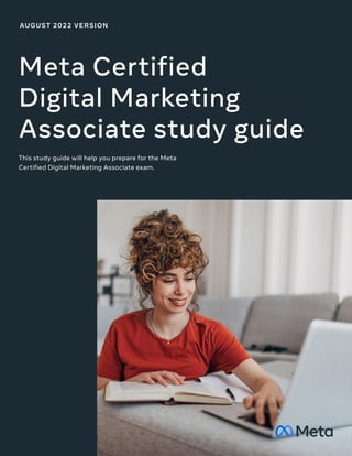 AUGUST 2022 VERSION
Meta Certified
Digital Marketing
Associate study guide
This study guide will help you prepare for the Meta
Certified Digital Marketing Associate exam.
 