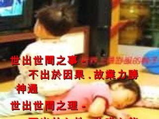 世出世間之事 - 不出於因果 . 故業力勝神通 世出世間之理 - 不出於心性 . 故唯心能轉業 