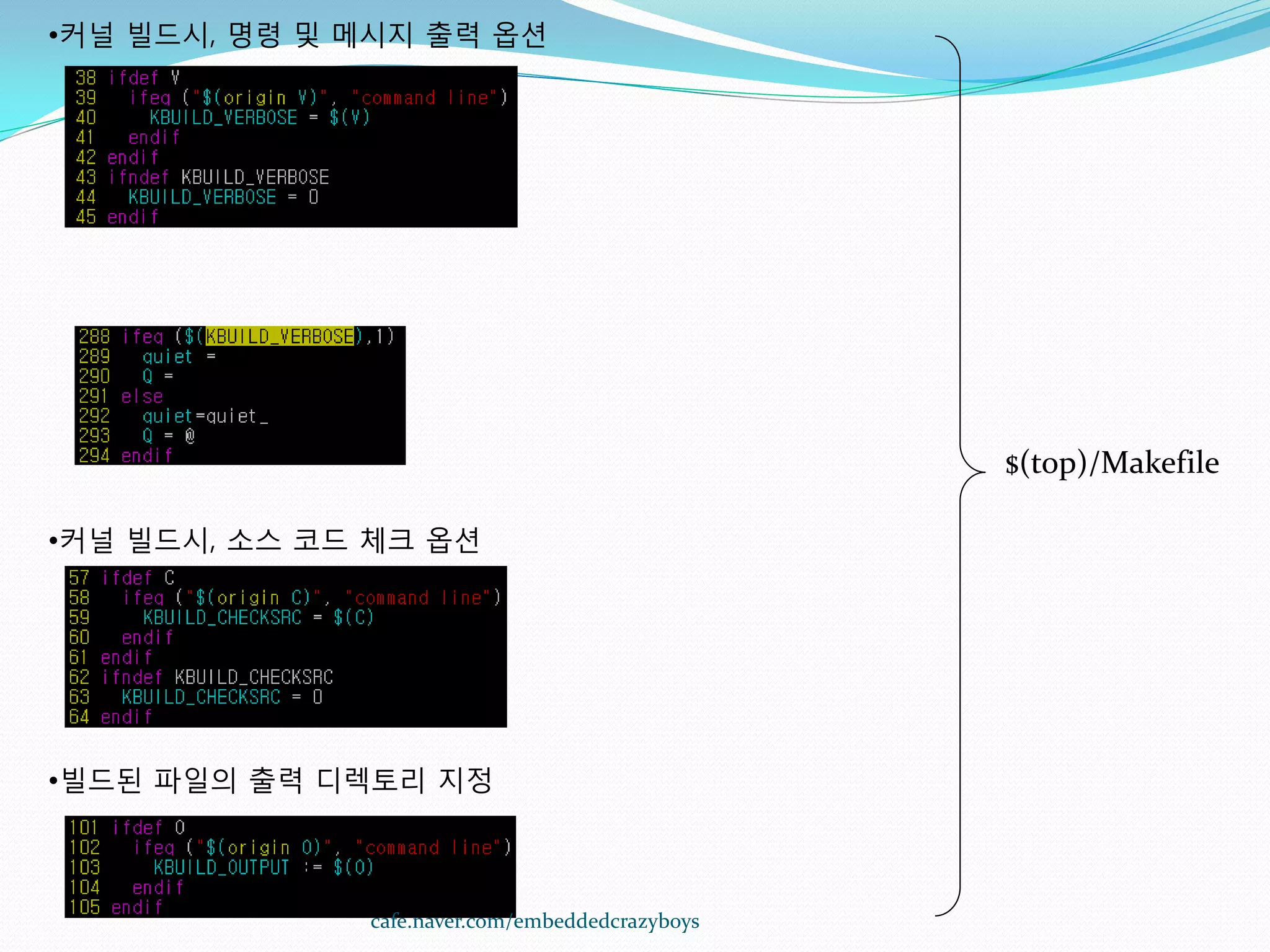 •커널 빌드시, 명령 및 메시지 출력 옵션




                                                 $(top)/Makefile

•커널 빌드시, 소스 코드 체크 옵션




•빌드된 파일의 출력 디렉토리 지정



              cafe.naver.com/embeddedcrazyboys
 