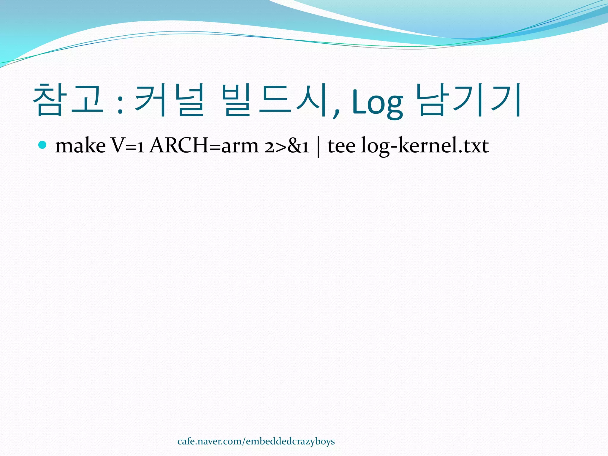 참고 : 커널 빌드시, Log 남기기
 make V=1 ARCH=arm 2>&1 | tee log-kernel.txt




              cafe.naver.com/embeddedcrazyboys
 