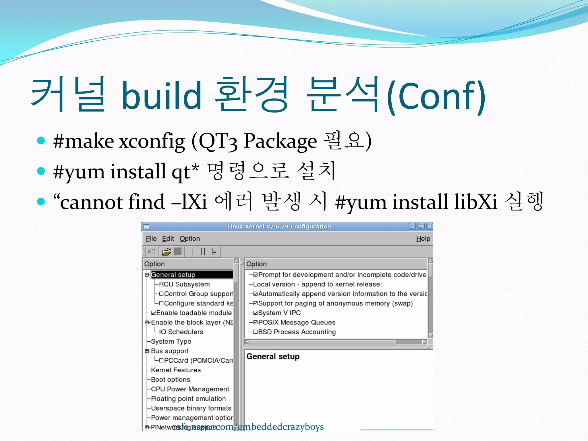 커널 build 환경 분석(Conf)
 #make xconfig (QT3 Package 필요)
 #yum install qt* 명령으로 설치
 “cannot find –lXi 에러 발생 시 #yum install libXi 실행




             cafe.naver.com/embeddedcrazyboys
 