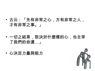 • 古云：「先有非常之心，方有非常之人，
  才有非常之事。」

• 一切之結果，取決於什麼樣的心，也主宰
  了我們的命運…」

• 心決定力量與能力
 