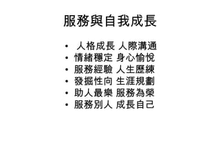 服務與自我成長
•  人格成長 人際溝通
•  情緒穩定 身心愉悅
•  服務經驗 人生歷練
•  發掘性向 生涯規劃
•  助人最樂 服務為榮
•  服務別人 成長自己
 