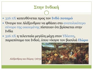 Σηην Ινδική

 326 πΧ θαηεπζύλεηαη πξνο ηνλ Ινδό ποηαμό
 Όλεηξν ηνπ Αιέμαλδξνπ λα θζάζεη ζην αλαηνιηθόηεξν
  ζύλνξν ηεο νηθνπκέλεο πίζηεπαλ όηη βξίζθεηαη ζηελ
  Ιλδία
 326 πΧ ε ηειεπηαία κεγάιε κάρε ζηνλ Υδάζπε,
  παξαπόηακν ηνπ Ιλδνύ, όπνπ λίθεζε ηνλ βαζηιηά Πώπο




    Αλέξανδπορ και Πώπορ (1673)
 