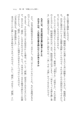 025       第一章 「終戦」から占領へ

      「   づ    す       の               る   の                 ま   た       敵
本     日   け    。   あ   で   さ           」   と         そ       っ   、   こ   と
当     本   る    あ   り   し   て   み   九   が   り         し       た   自   の   の
は     は   こ    き   ま   ょ   、   な   月   遺   方         て       く   分   よ   戦
こ     負   と    ら   す   う   日   さ   二   書   で         い       た   に   う   争
こ     け   で    か   。   か   本   ん   日   の   し         よ       ま   都   に   を
か     た   、    に   そ   。   が   は   、   文   た         い       っ   合   日   開
ら     。   「    「   れ       終           句
          降
                               、   日       。         よ       た   の   本   始
新     無        降   は       戦   こ   本   で   阿         戦       も   い   の   し
し     条   伏    伏   九       記           す
          」
                               の   は       南         況       の   い   軍   た
い     件        」   月       念   降   降   。   陸         が       で   よ   部   の
日     降   と    し   二       日           し
          い
                               伏   伏       将         ど       は   う   は   で
本     伏        た   日       を   文   文   か   は         う       あ   に   、   す
を     し   う    日   を       八           し
          き
                               書   書       八         し       り   情   開   。
始     た        な   記       月   を   に   申   月         よ       ま   勢   戦
め     」   び    わ   念       一           し
          し
                               読   署       一         う       せ   を   時
る              け   日       五   ん   名   訳   五         も       ん   判   に
べ         い    で   に       日           な
          現
                               だ   し       日         な       。   断   甘
き              す   し       と   こ   ま   い   、         く           し   い
だ         実    か   た       し           が
          か
                               と   し       陸         な           て   見
っ              ら   場       、   が   た   、   相         る           い   通
た         ら    。   合       九           「
          目
                               あ
                                       一   官         と           た   し
の              そ   、       月   り           邸         、           の   を
で         を    う   け       二           死
          そ
                               ま
                                       」   で         最           で   立
す              、   っ       日   す           自         後           す   て
。         ら    日   し       と           で
          し
                               か
                                       は   刃         は           。   て
し              本   て       し               し         「           そ   苦
か         つ    は   「       て           「
                                                     玉           れ   い
                                                         ぎ
          づ                            大   ま             よ
し              八   終       い               す    砕        く
                                                                 で   経
「         け    月   戦       な           罪        す
                                                         さ

                                                                 苦   験
                                                         い
          て                            」   。「
降              一   」       い                    る                し   を
伏         い    五   記       こ           を   一    」「
          る                            つ                         む   し
」              日   念       と               死                     の   て
で         の    を   日       に           ぐ   を    自
          で                            な        害                は   い
は              戦   と       、               も                     国   な
な         す    争   は       な           え   っ    す
          。                            な        る                民   が
く              の   な       に               て                     の   ら
「              終   ら       か           い   大    」。
                                       の                         ほ   、
終              わ   な       意               罪    そ                う   敗
戦              り   い       味           で   を    れ
                                       す                         で   戦
」              と   か       が               謝    が                す   時
と              位   ら       あ           。   し    責                か   も
い              置   で       る               奉    任                ら   ま
                                                                 、
 