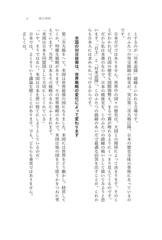 v           はじめに

            「    「   え   い           ら       い       と       で
正       日   い    米   て   く   第       も       ま   だ   が   日   す   こ   と
し       本   や    国   い   か   二   米   日       す   か   わ   本   。   の   す
く       で   、    は   ま   、   次   国   本   「。      ら   か   だ       ふ   る
は       は   そ    日   す   明   大   の   人   自       私   れ   け       た   の
、       、   う    本   。   確   戦   対   に   主       は   ば   で       つ   が
        よ   で    を   当   な   を   日   は   」       本   、   は       の   「
        く   は    同   然   戦   へ   政   求   と       書   自   あ       外   対
        そ   な    盟   、   略   て   策   め   「       の   国   り       交   米
        う   い    国   日   が   、   は   ら   対       な   の   ま       路   追
        い   。    と   本   あ   米   、   れ   米       か   歴   せ       線   随
        う   米    し   も   り   国   世   つ   追       で   史   ん       の   」
        議   国    て   そ   ま   は   界   づ   随       、   も   。       相   路
        論   は    大   の   す   世   戦   け   」       日   国   世       克   線
        を   日    切   戦   。   界   略   る   、       本   際   界       が   と
        聞   本    に   略   そ   最   の   か   こ       の   情   中       、   い
        く   を    し   の   の   強   変   ら   の       戦   勢   の       実   わ
        こ   使    て   な   世   の   化   で   ふ       後   も   国       は   れ
        と   い    く   か   界   国   に   す   た       史   、   々       第   る
        が   捨    れ   に   戦   に   よ   。   つ       を   ま   の       二   立
        あ   て    て   ふ   略   な   っ       の       、   る   歴       次   場
        り   に    い   く   の   り   て       路       こ   で   史       大   で
        ま   し    る   ま   な   ま   変       線       の   霧   は       戦   す
        す   よ    」   れ   か   し   わ       の       ふ   が   、       以   。
        。   う        ま   で   た   り       あ       た   晴   大       降
        で   と        す   、   。   ま       い       つ   れ   国       、
        も   し        。   米   米   す       だ       の   る   と       日
        、   て            国   国           で       路   よ   の       本
        ど   い            は   に           最       線   う   関       の
        ち   る            他   は           適       の   に   係       歴
        ら   の            の   世           な       戦   く   に       史
        も   だ            国   界           回       い   っ   よ       全
        事   」            を   を           答       と   き   っ       体
        実                ど   ど           を       し   り   て       の
        で                う   う           出       て   見   決       骨
        は                使   動           す       描   え   ま       格
        あ                う   か           こ       い   て   り       に
        り                か   し           と       て   く   ま       な
        ま                を   、           が       み   る   す       っ
        せ                つ   経           、       よ   の   。       て
        ん                ね   営           こ       う   で   そ       い
        。                に   し           れ       と   す   の       る
                         考   て           か       思   。   こ       の
 