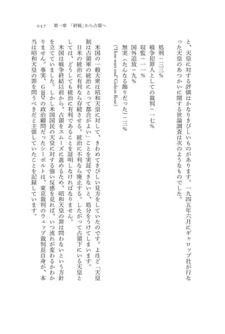 057       第一章 「終戦」から占領へ

当     り   を        し       制                                                        っ   と
は     ま   立    米   て   日   は   米                  （
                                                                無   国   収   戦   処   た   、
昭     せ   て    国   は   米   占   国                                実   外   監   争   刑   天   天




                                   “How wars end” Gideon Rose
和     ん   て    は   、   の   領   の                                （   追   ：   犯   ：   皇   皇
天     。   い    戦   ど   統   軍   一                                た   放   一   罪   三   の   に
皇     事   ま    争   う   治   の   般                                ん   ：   一   人   三   あ   対
の     実   し    終   し   に   統   大                                な   九   ％   と   ％   つ   す
罪     、   た    結   て   有   治   衆                                る   ％       し       か   る
を     Ｇ   。    以   も   利   に   は                                飾           て       い   評
問     Ｈ   し    前   統   な   と   昭                                り           の       に   価
う     Ｑ   か    か   治   ら   っ   和                                だ           裁       関   は
べ     の   し    ら   に   存   て   天                                っ           判       す   か
き     政   米    、   有   続   都   皇                  ）             た           ：       る   な
だ     治   国    占   利   さ   合   に                                ）           一       世   り
と     顧   国    領   で   せ   が   対                                ：           七       論   き
主     問   民    を   あ   る   よ   し                                三           ％       調   び
張     だ   の    ス   る   。   い   て                                ％                   査   し
し     っ   天    ム   こ   統   」   、                                                    は   い
て     た   皇    ー   と   治   こ   き                                                    次   も
い     シ   に    ズ   を   に   と   わ                                                    の   の
た     ー   対    に   証   不   を   め                                                    よ   が
こ     ボ   す    進   明   利   実   て                                                    う   あ
と     ル   る    め   し   な   証   き                                                    な   り
を     ト   強    る   な   ら   で   び                                                    も   ま
記     は   い    た   け   廃   き   し                                                    の   す
録     、   反    め   れ   止   な   い                                                    で   。
し     東   感    、   ば   す   い   見                                                    し   一
て     京   を    昭   な   る   と   方                                                    た   九
い     裁   見    和   り   。   、   を                                                    。   四
ま     判   れ    天   ま   し   処   し                                                        五
す     の   ば    皇   せ   た   分   て                                                        年
。     ウ   、    の   ん   が   を   い                                                        六
      ェ   い    罪   。   っ   う   た                                                        月
      ッ   つ    は       て   け   の                                                        に
      ブ   流    問       占   て   で                                                        ギ
      裁   れ    わ       領   し   す                                                        ャ
      判   が    な       下   ま   。                                                        ロ
      長   変    い       に   い   よ                                                        ッ
      自   わ    と       い   ま   ほ                                                        プ
      身   る    い       る   す   ど                                                        社
      が   か    う       天   。   「                                                        が
      、   わ    方       皇       天                                                        行
      本   か    針       と       皇                                                        な
 